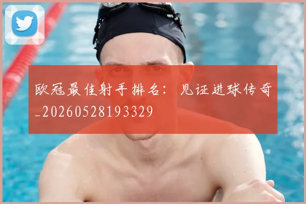 欧冠最佳射手排名：见证进球传奇_20260528193329