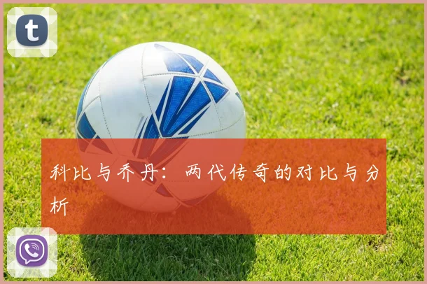 科比与乔丹：两代传奇的对比与分析