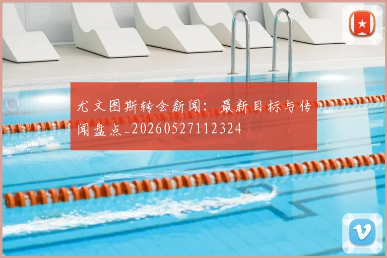 尤文图斯转会新闻：最新目标与传闻盘点_20260527112324