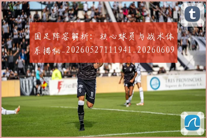 国足阵容解析：核心球员与战术体系揭秘_20260527111941_20260609132359