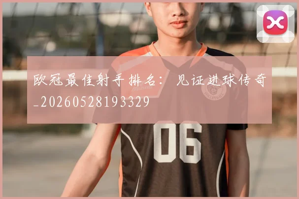 欧冠最佳射手排名：见证进球传奇_20260528193329