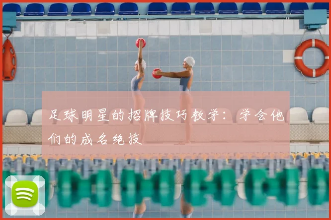 足球明星的招牌技巧教学:学会他们的成名绝技