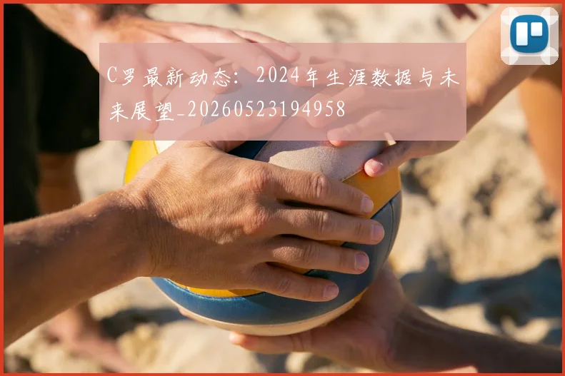 C罗最新动态：2024年生涯数据与未来展望_20260523194958