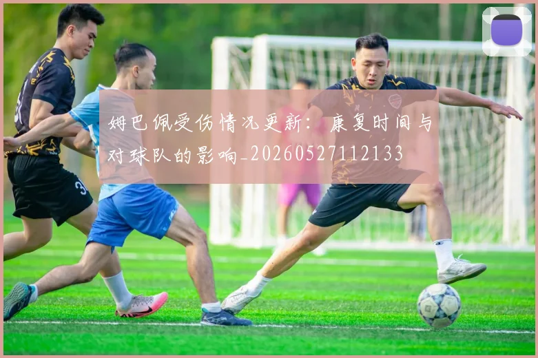姆巴佩受伤情况更新:康复时间与对球队的影响_20260527112133