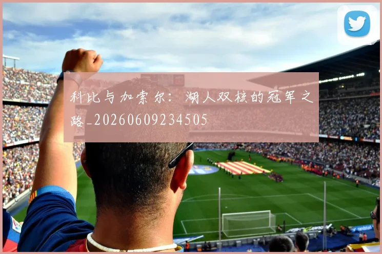 科比与加索尔：湖人双核的冠军之路_20260609234505