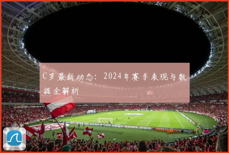 C罗最新动态:2024年赛季表现与数据全解析