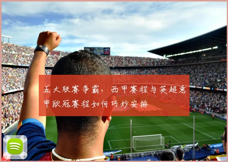 五大联赛争霸,西甲赛程与英超意甲欧冠赛程如何巧妙安排