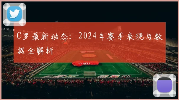 C罗最新动态：2024年赛季表现与数据全解析