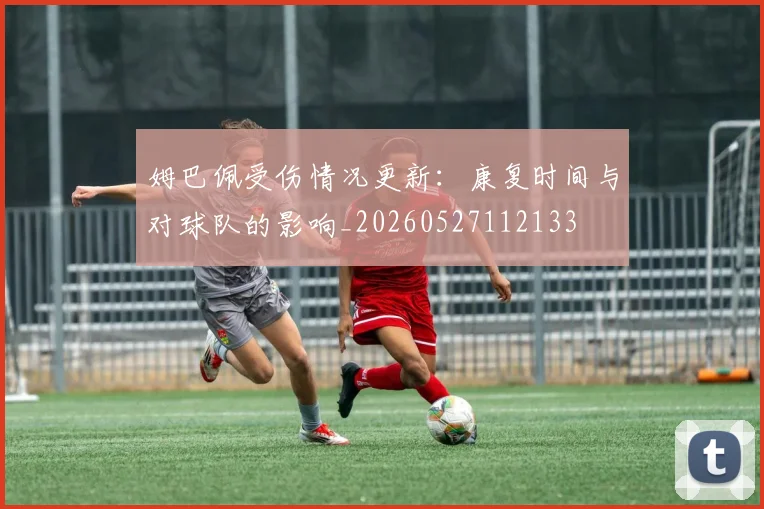姆巴佩受伤情况更新:康复时间与对球队的影响_20260527112133
