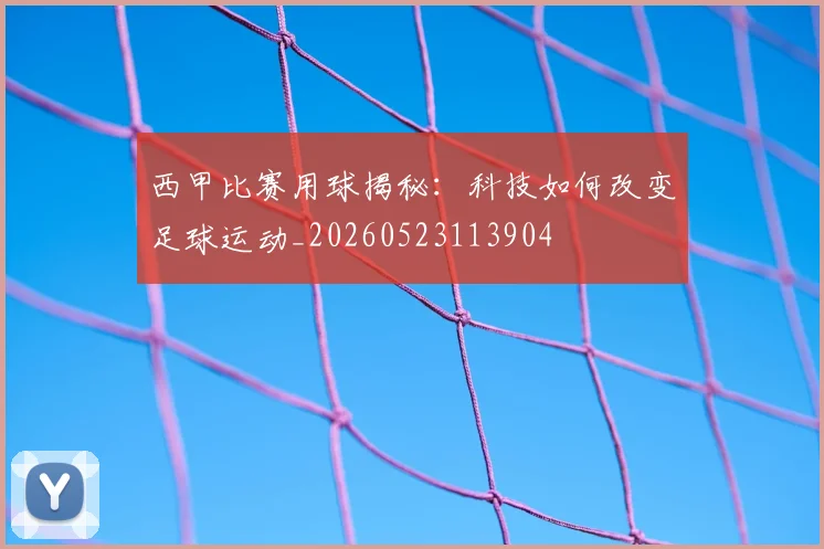 西甲比赛用球揭秘：科技如何改变足球运动_20260523113904