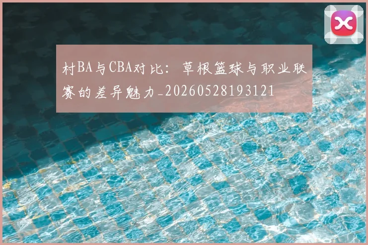 村BA与CBA对比：草根篮球与职业联赛的差异魅力_20260528193121