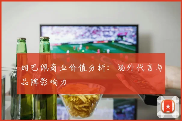 姆巴佩商业价值分析：场外代言与品牌影响力