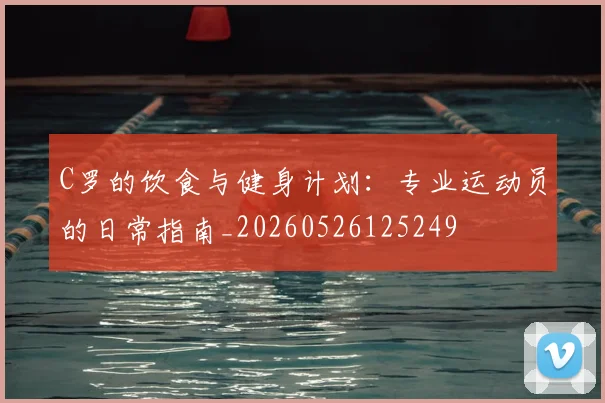 C罗的饮食与健身计划:专业运动员的日常指南_20260526125249
