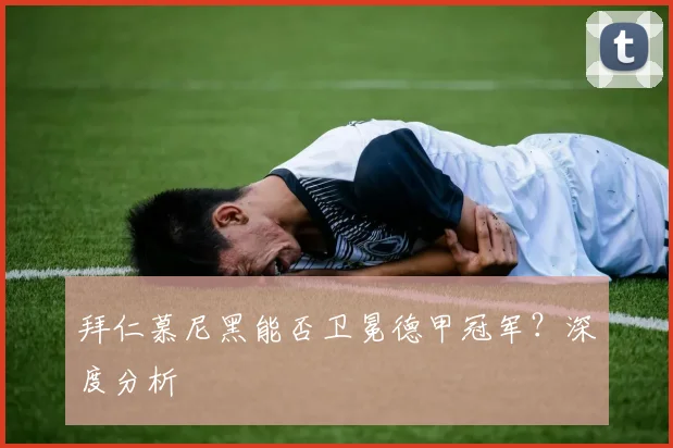 拜仁慕尼黑能否卫冕德甲冠军？深度分析