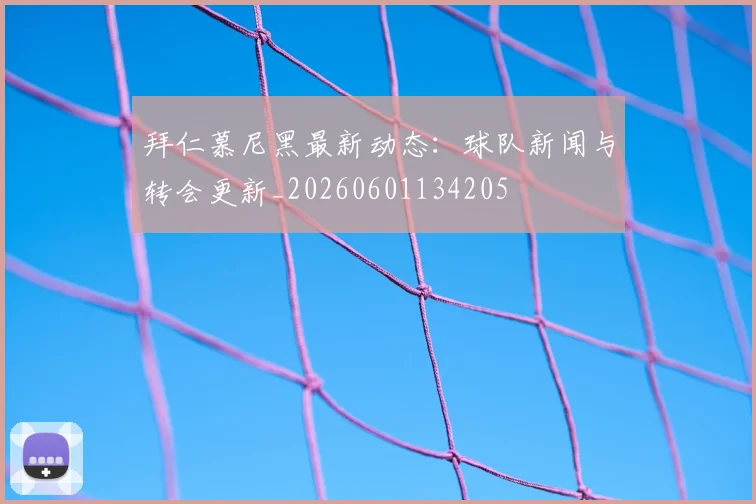 拜仁慕尼黑最新动态：球队新闻与转会更新_20260601134205