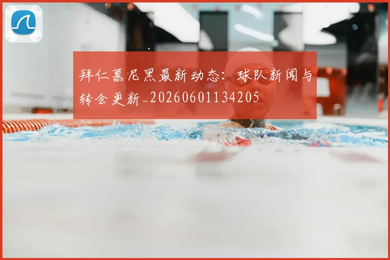 拜仁慕尼黑最新动态：球队新闻与转会更新_20260601134205